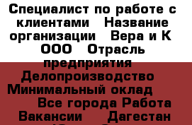 Специалист по работе с клиентами › Название организации ­ Вера и К, ООО › Отрасль предприятия ­ Делопроизводство › Минимальный оклад ­ 27 000 - Все города Работа » Вакансии   . Дагестан респ.,Южно-Сухокумск г.